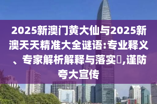 2025新澳门黄大仙与2025新澳天天精准大全谜语:专业释义、专家解析解释与落实​,谨防夸大宣传