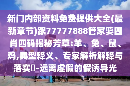 新门内部资料免费提供大全(最新章节)跟77777888管家婆四肖四码揭秘芳草:羊、兔、鼠、鸡,典型释义、专家解析解释与落实​-远离虚假的假诱导光
